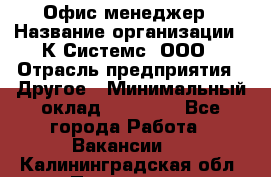 Офис-менеджер › Название организации ­ К Системс, ООО › Отрасль предприятия ­ Другое › Минимальный оклад ­ 20 000 - Все города Работа » Вакансии   . Калининградская обл.,Приморск г.